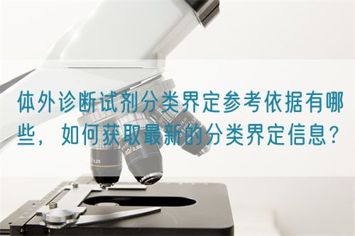 體外診斷試劑分類(lèi)界定參考依據(jù)有哪些，如何獲取最新的分類(lèi)界定信息？(圖1)