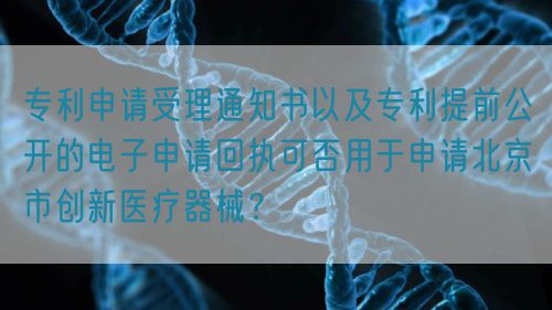專利申請受理通知書以及專利提前公開的電子申請回執可否用于申請北京市創新醫療器械？(圖1)