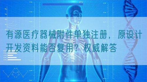 有源醫療器械附件單獨注冊，原設計開發資料能否復用？權威解答(圖1)
