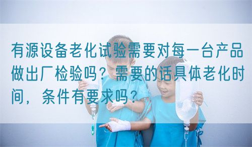 有源設備老化試驗需要對每一臺產品做出廠檢驗嗎？需要的話具體老化時間，條件有要求嗎？(圖1)