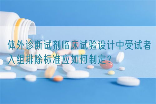 體外診斷試劑臨床試驗(yàn)設(shè)計(jì)中受試者入組排除標(biāo)準(zhǔn)應(yīng)如何制定？(圖1)