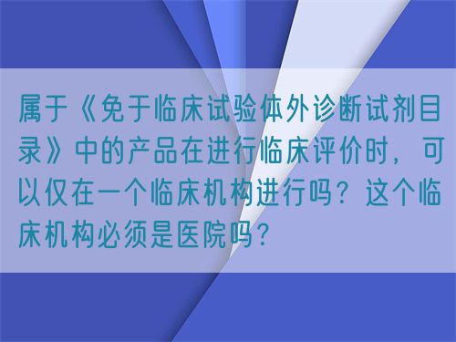 屬于《免于臨床試驗體外診斷試劑目錄》中的產品在進行臨床評價時，可以僅在一個臨床機構進行嗎？這個臨床機構必須是醫院嗎？(圖1)