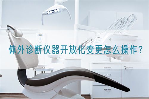 體外診斷儀器開(kāi)放化變更怎么操作？(圖1)