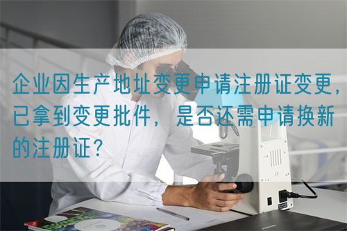 企業(yè)因生產(chǎn)地址變更申請(qǐng)注冊(cè)證變更，已拿到變更批件，是否還需申請(qǐng)換新的注冊(cè)證？(圖1)