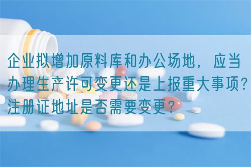 企業(yè)擬增加原料庫和辦公場地，應(yīng)當(dāng)辦理生產(chǎn)許可變更還是上報重大事項？注冊證地址是否需要變更？(圖1)