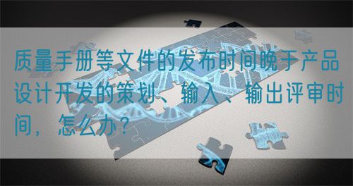 質(zhì)量手冊等文件的發(fā)布時間晚于產(chǎn)品設(shè)計開發(fā)的策劃、輸入、輸出評審時間，怎么辦？(圖1)