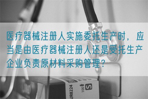 醫(yī)療器械注冊(cè)人實(shí)施委托生產(chǎn)時(shí),應(yīng)當(dāng)是由醫(yī)療器械注冊(cè)人還是受托生產(chǎn)企業(yè)負(fù)責(zé)原材料采購(gòu)管理?(圖1) 醫(yī)療器械注冊(cè)人實(shí)施委托生產(chǎn)時(shí),應(yīng)當(dāng)是由醫(yī)療器械注冊(cè)人還是受托生產(chǎn)企業(yè)負(fù)責(zé)原材料采購(gòu)管理?(圖1)