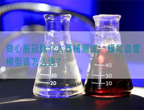 做心臟冠脈介入器械測試，模擬血管模型該怎么選？(圖1)