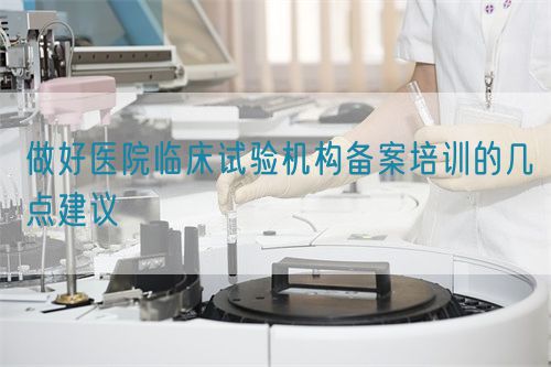 做好醫院臨床試驗機構備案培訓的幾點建議(圖1)