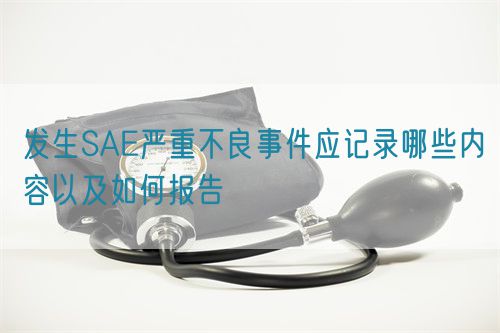 發(fā)生SAE嚴重不良事件應記錄哪些內(nèi)容以及如何報告(圖1)