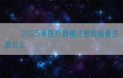 ??2025年醫療器械注冊檢驗要注意什么?(圖1)