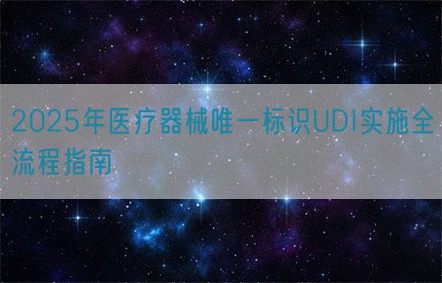 2025年醫療器械唯一標識UDI實施全流程指南(圖1)