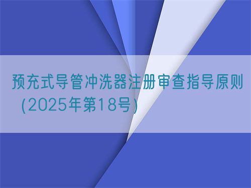 預(yù)充式導管沖洗器注冊審查指導原則（2025年第18號）(圖1)